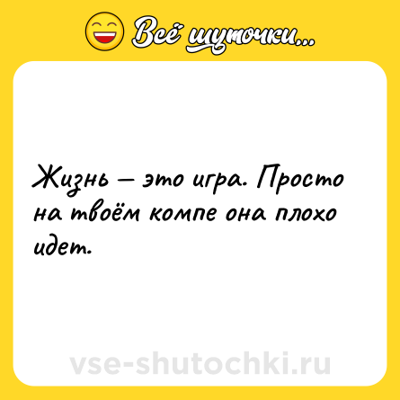 Шутка: Жизнь — это игра. Просто на твоём компе она плохо идет.