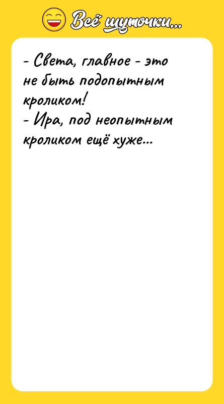 Шутка: - Света, главное - это не быть подопытным кроликом!- Ира, под неопытным кроликом ещё хуже...