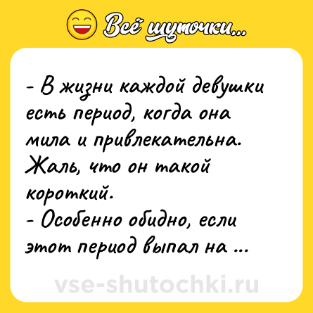 Шутка: - В жизни каждой девушки есть период, когда она мила и привлекательна. Жаль, что он такой короткий. <br>- Особенно обидно, если этот период выпал на возраст с трёх до пяти лет...