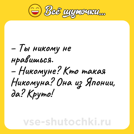 Шутка: – Ты никому не нравишься.<br>– Никомуне? Кто такая Никомуна? Она из Японии, да? Круто!
