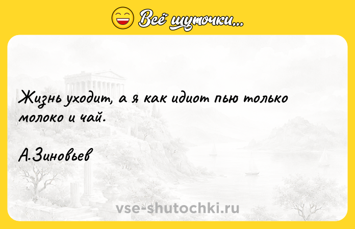 Цитата: Жизнь уходит, а я как идиот пью только молоко и чай.А.Зиновьев