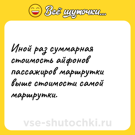 Шутка: Иной раз суммарная стоимость айфонов пассажиров маршрутки выше стоимости самой маршрутки.