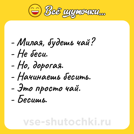 Шутка: - Милая, будешь чай? <br>- Не беси. <br>- Но, дорогая. <br>- Начинаешь бесить. <br>- Это просто чай. <br>- Бесишь.