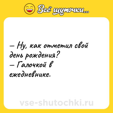Шутка: — Ну, как отметил свой день рождения? <br>— Галочкой в ежедневнике.