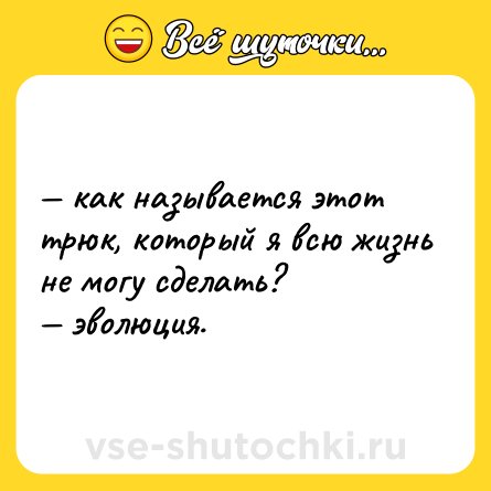 Шутка: — как называется этот трюк, который я всю жизнь не могу сделать? <br>— эволюция.