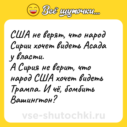 Шутка: США не верят, что народ Сирии хочет видеть Асада у власти.<br>А Сирия не верит, что народ США хочет видеть Трампа. И чё, бомбить Вашингтон?