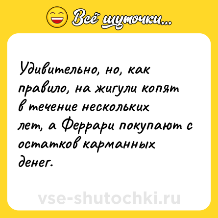 Шутка: Удивительно, но, как правило, на жигули копят в течение нескольких лет, а Феррари покупают с остатков карманных денег.