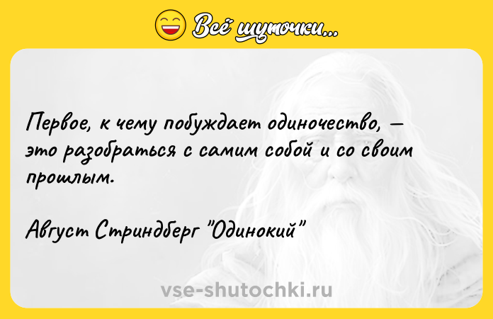 Цитата: Первое, к чему побуждает одиночество, это разобраться с самим собой и со своим прошлым.Август Стриндберг Одинокий