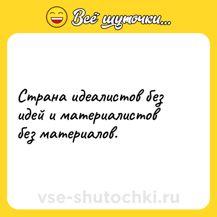 Шутка: Страна идеалистов без идей и материалистов без материалов.