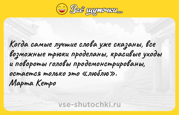 Цитата: Когда самые лучшие слова уже сказаны, все возможные трюки проделаны, красивые уходы и повороты головы продемонстрированы, остается только это люблю . Марта Кетро