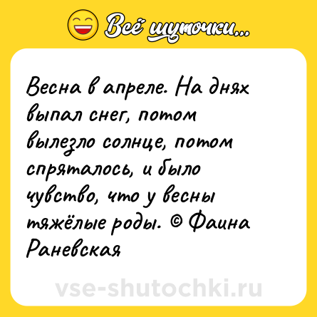 Шутка: Весна в апреле. На днях выпал снег, потом вылезло солнце, потом спряталось, и было чувство, что у весны тяжёлые роды. © Фаина Раневская