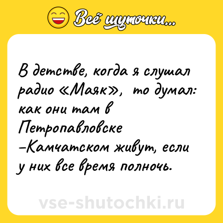 Шутка: В детстве, когда я слушал радио «Маяк»,  то думал: как они там в Петропавловске –Камчатском живут, если у них все время полночь.