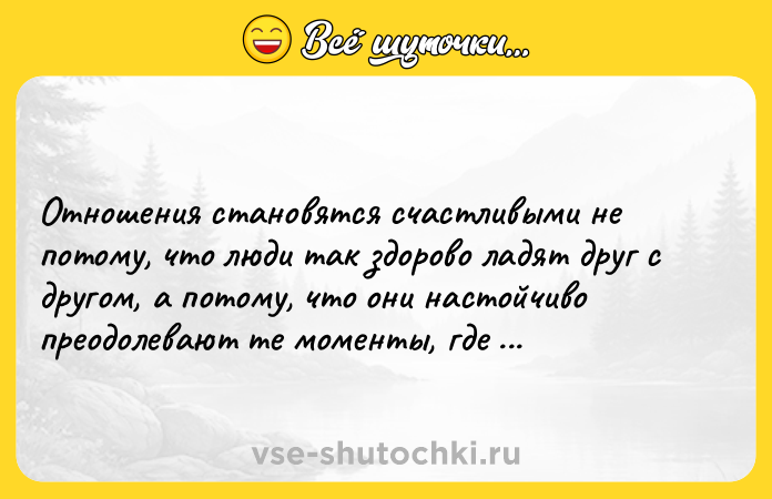 Цитата: Отношения становятся счастливыми не потому, что люди так здорово ладят друг с другом, а потому, что они настойчиво преодолевают те моменты, где они не ладят.Марк Гангор