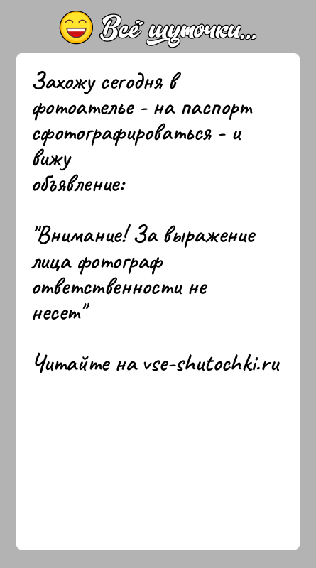 История: Захожу сегодня в фотоателье - на паспорт сфотографироваться - и вижуобъявление: Внимание! За выражение лица фотограф ответственности не несет