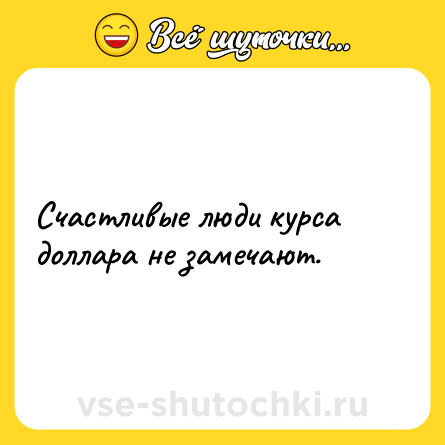 Шутка: Счастливые люди курса доллара не замечают.