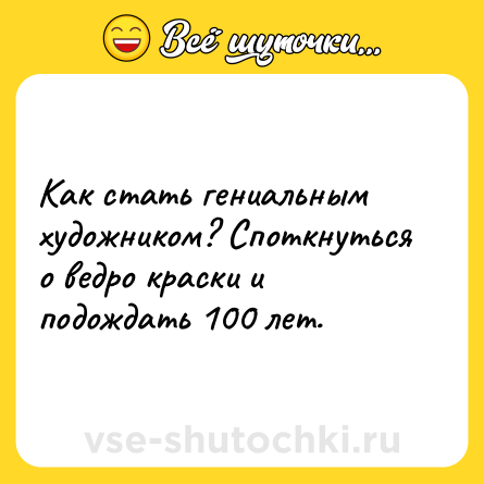 Шутка: Как стать гениальным художником? Споткнуться о ведро краски и подождать 100 лет.