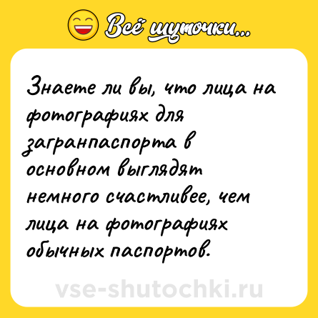 Шутка: Знаете ли вы, что лица на фотографиях для загранпаспорта в основном выглядят немного счастливее, чем лица на фотографиях обычных паспортов.
