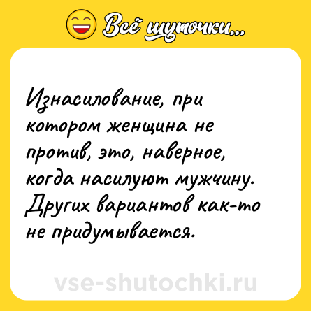 Шутка: Изнасилование, при котором женщина не против, это, наверное, когда насилуют мужчину. Других вариантов как-то не придумывается.