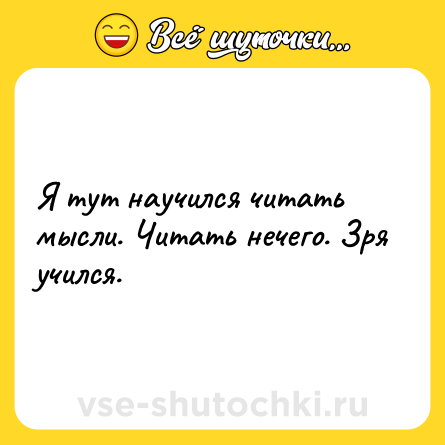 Шутка: Я тут научился читать мысли. Читать нечего. Зря учился.