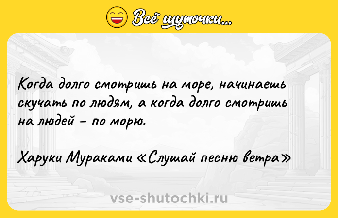 Цитата: Когда долго смотришь на море, начинаешь скучать по людям, а когда долго смотришь на людей по морю.Харуки Мураками Слушай песню ветра
