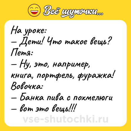 Шутка: На уроке:<br>— Дети! Что такое вещь?<br>Петя:<br>— Ну, это, например, книга, портфель, фуражка!<br>Вовочка:<br>— Банка пива с похмелюги — вот это вещь!!!