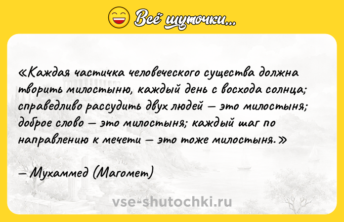 Цитата: Каждая частичка человеческого существа должна творить милостыню, каждый день с восхода солнца справедливо рассудить двух людей это милостыня доброе слово это милостыня каждый шаг по направлению к мечети это тоже милостыня.Мухаммед (Магомет)
