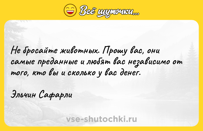 Цитата: Не бросайте животных. Прошу вас, они самые преданные и любят вас независимо от того, кто вы и сколько у вас денег.Эльчин Сафарли