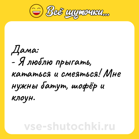 Шутка: Дама:<br>- Я люблю прыгать, кататься и смеяться! Мне нужны батут, шофёр и клоун.
