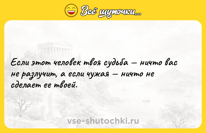 Цитата: Если этот человек твоя судьба ничто вас не разлучит, а если чужая ничто не сделает ее твоей.
