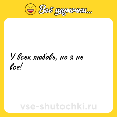 Шутка: У всех любовь, но я не все!