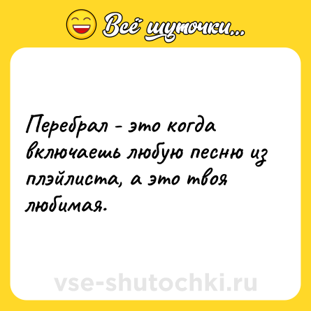 Шутка: Перебрал - это когда включаешь любую песню из плэйлиста, а это твоя любимая.