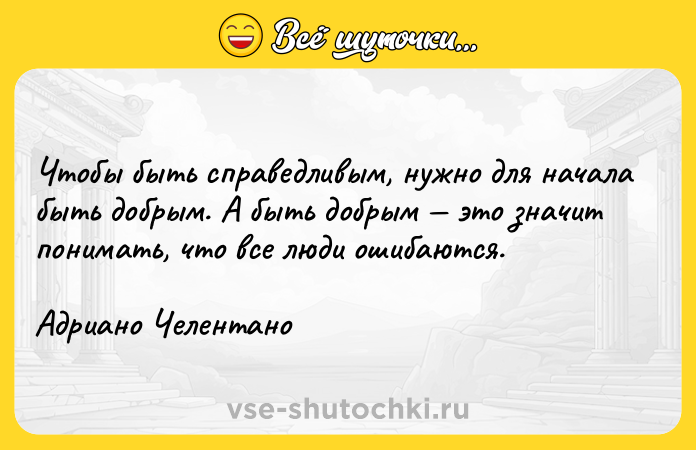 Цитата: Чтобы быть справедливым, нужно для начала быть добрым. А быть добрым это значит понимать, что все люди ошибаются.Адриано Челентано