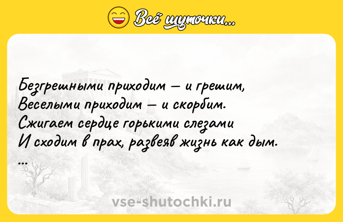Цитата: Безгрешными приходим и грешим, Веселыми приходим и скорбим. Сжигаем сердце горькими слезами И сходим в прах, развеяв жизнь как дым. Омар Хайям