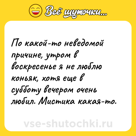Шутка: По какой-то неведомой причине, утром в воскресенье я не люблю коньяк, хотя еще в субботу вечером очень любил. Мистика какая-то.