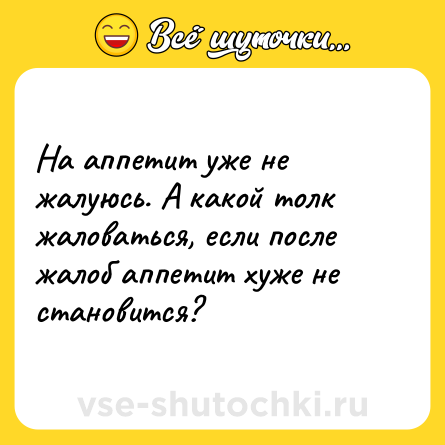 Шутка: На аппетит уже не жалуюсь. А какой толк жаловаться, если после жалоб аппетит хуже не становится?