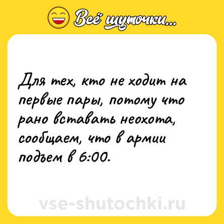 Шутка: Для тех, кто не ходит на первые пары, потому что рано вставать неохота, сообщаем, что в армии подъем в 6:00.