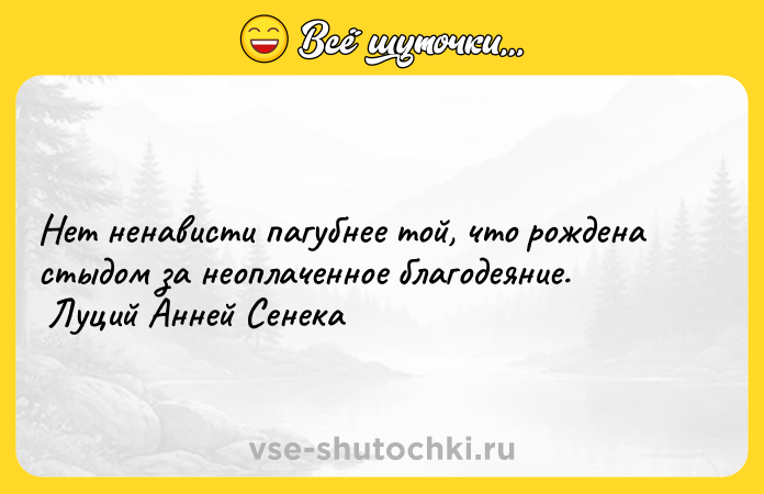 Цитата: Нет ненависти пагубнее той, что рождена стыдом за неоплаченное благодеяние. Луций Анней Сенека