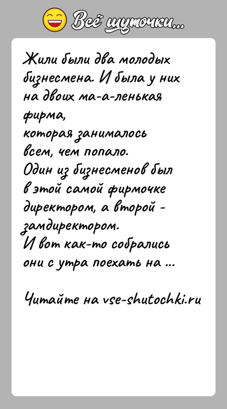 История: Жили были два молодых бизнесмена. И была у них на двоих ма-а-ленькая фирма,которая занималось всем, чем попало.Один из бизнесменов был