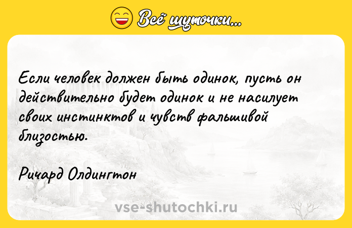 Цитата: Если человек должен быть одинок, пусть он действительно будет одинок и не насилует своих инстинктов и чувств фальшивой близостью. Ричард Олдингтон