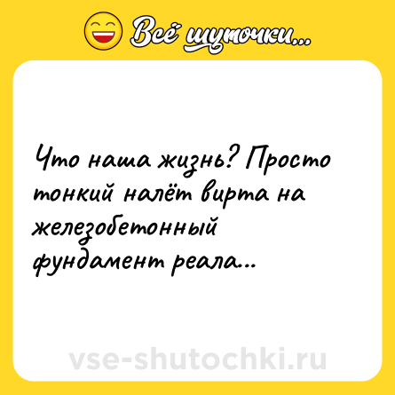 Шутка: Что наша жизнь? Просто тонкий налёт вирта на железобетонный фундамент реала...