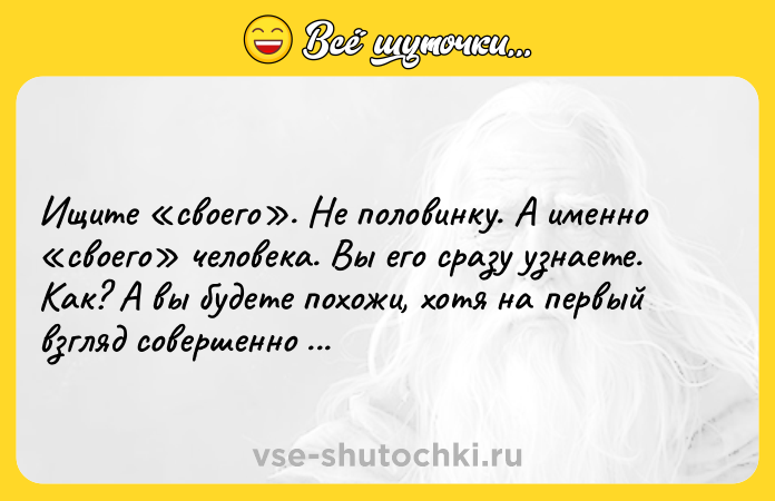 Цитата: Ищите своего . Не половинку. А именно своего человека. Вы его сразу узнаете. Как? А вы будете похожи, хотя на первый взгляд совершенно разные.Эльчин Сафарли