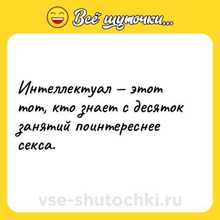 Шутка: Интеллектуал — этот тот, кто знает с десяток занятий поинтереснее секса.