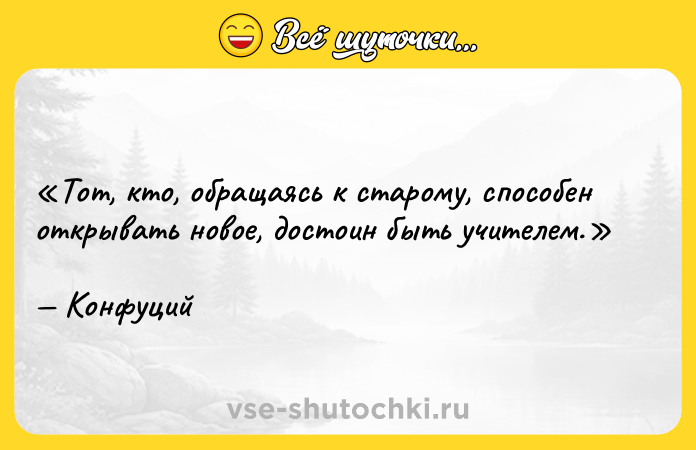 Цитата: Тот, кто, обращаясь к старому, способен открывать новое, достоин быть учителем. Конфуций