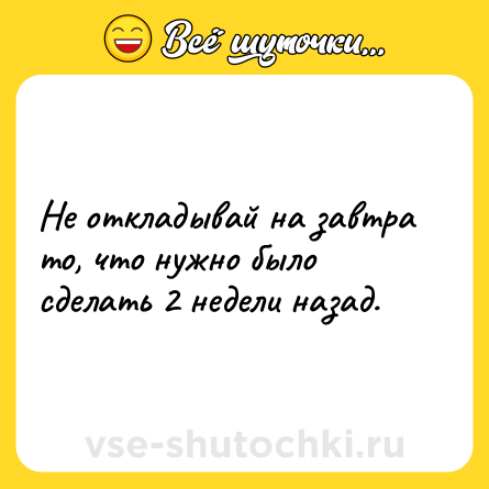 Шутка: Не откладывай на завтра то, что нужно было сделать 2 недели назад.