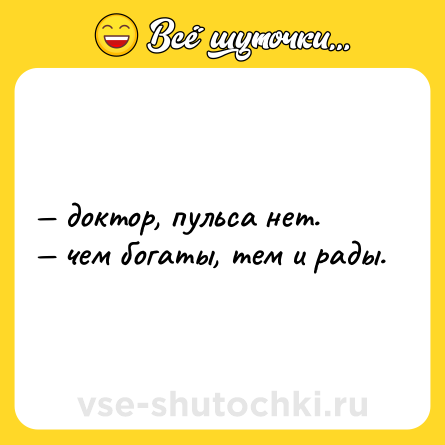 Шутка: — доктор, пульса нет. <br>— чем богаты, тем и рады.