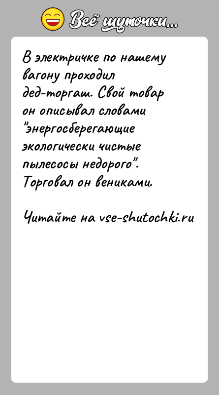 История: В электричке по нашему вагону проходил дед-торгаш. Свой товар он описывал словами энергосберегающие экологически чистые пылесосы недорого . Торговал он вениками.