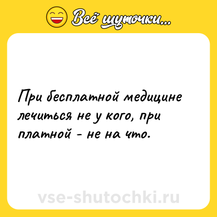 Шутка: При бесплатной медицине лечиться не у кого, при платной - не на что.