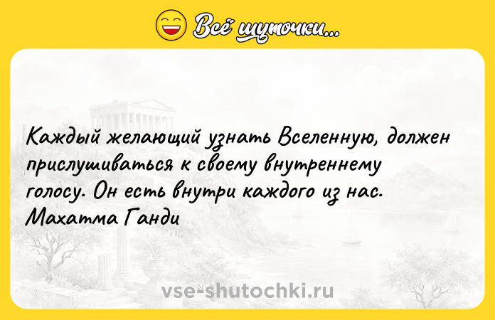 Цитата: Каждый желающий узнать Вселенную, должен прислушиваться к своему внутреннему голосу. Он есть внутри каждого из нас. Махатма Ганди