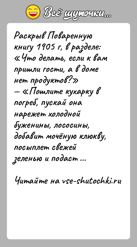 История: Раскрыв Поваренную книгу 1905 г, в разделе: Что делать, если к вам пришли гости, а в доме нет продуктов? Пошлите