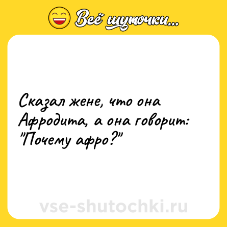Шутка: Сказал жене, что она Афродита, а она говорит: "Почему афро?"
